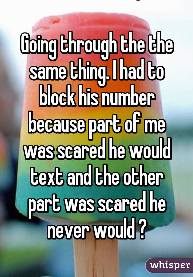 Going through the the same thing. I had to block his number because part of me was scared he would text and the other part was scared he never would 💔