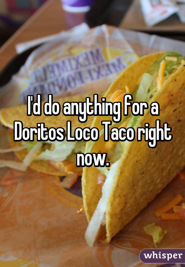 I'd do anything for a Doritos Loco Taco right now.