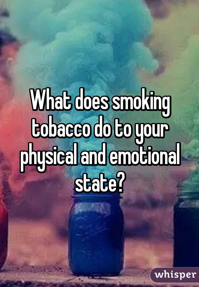 What does smoking tobacco do to your physical and emotional state?