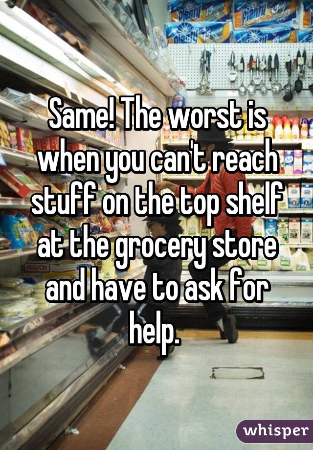 Same! The worst is when you can't reach stuff on the top shelf at the grocery store and have to ask for help. 