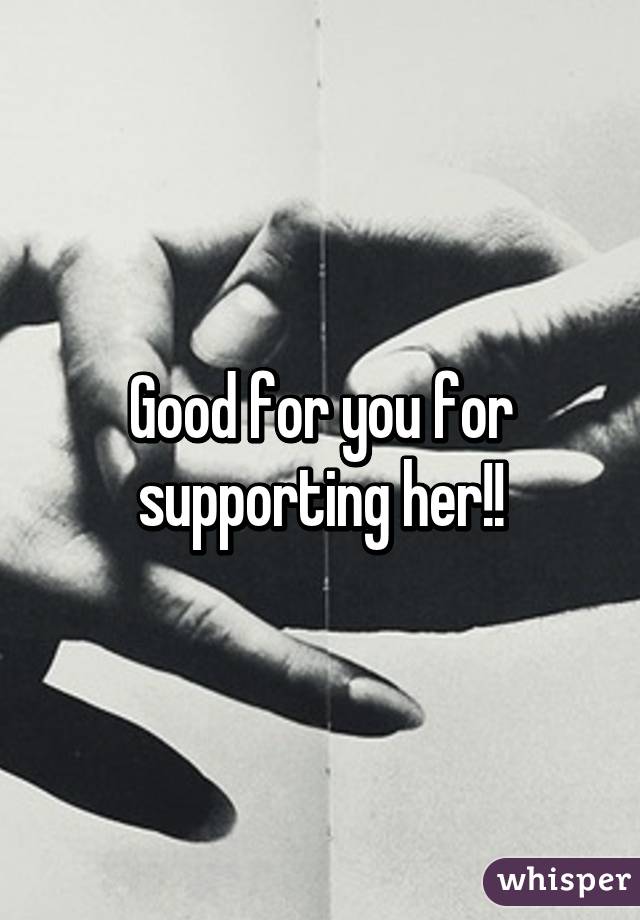 Good for you for supporting her!!