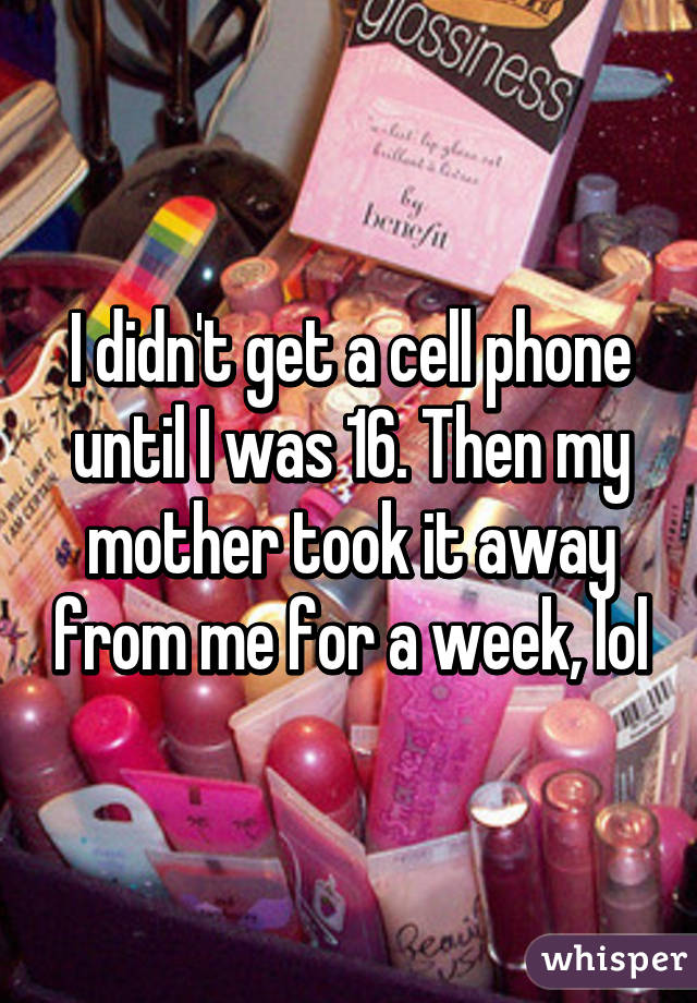 I didn't get a cell phone until I was 16. Then my mother took it away from me for a week, lol