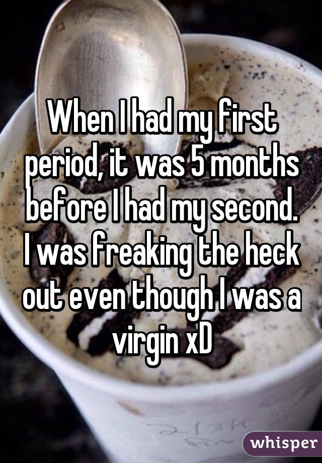 When I had my first period, it was 5 months before I had my second. I was freaking the heck out even though I was a virgin xD