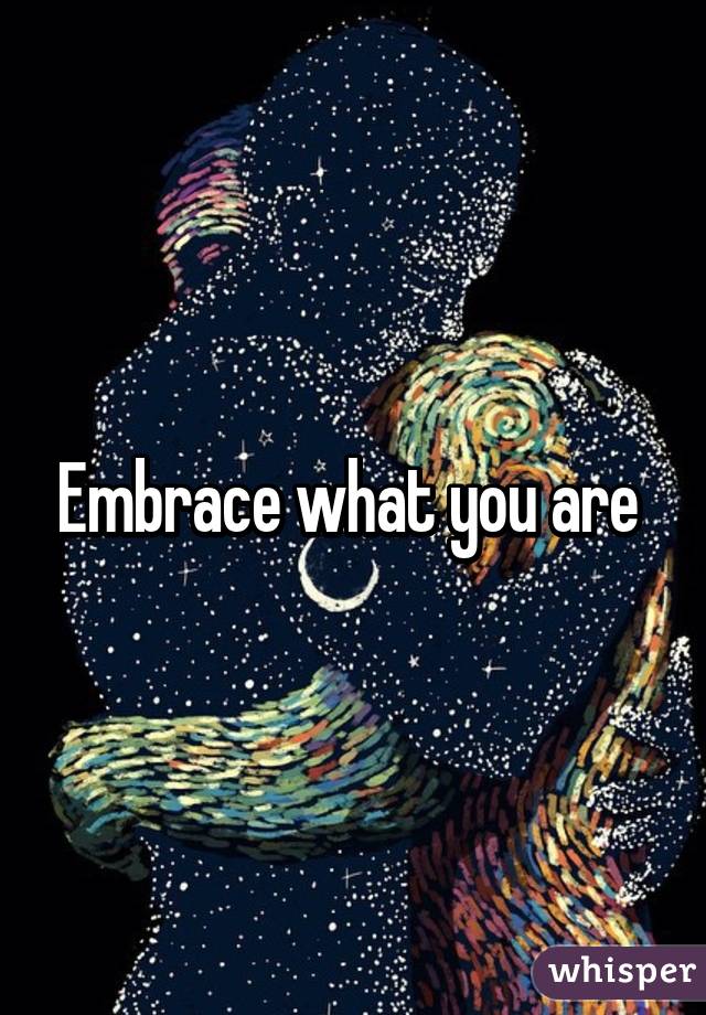 Embrace what you are 