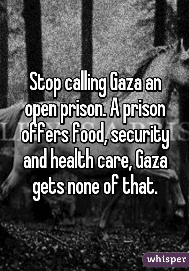 Stop calling Gaza an open prison. A prison offers food, security and health care, Gaza gets none of that.