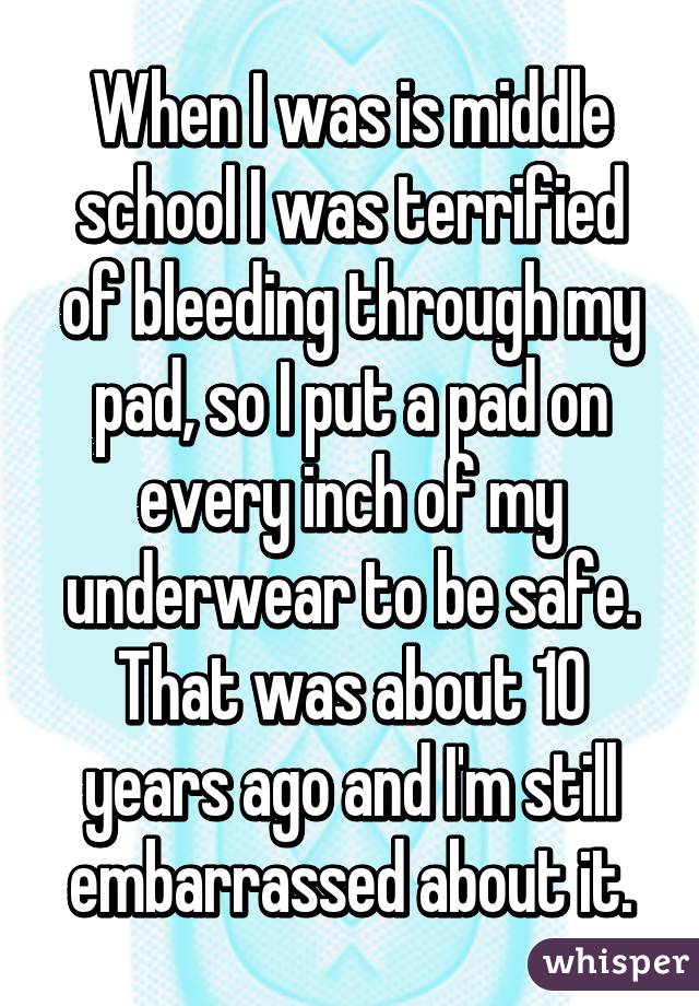 When I was is middle school I was terrified of bleeding through my pad, so I put a pad on every inch of my underwear to be safe. That was about 10 years ago and I'm still embarrassed about it.