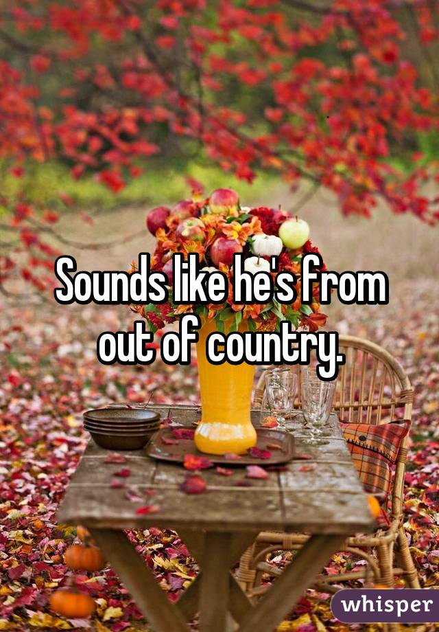 Sounds like he's from out of country.