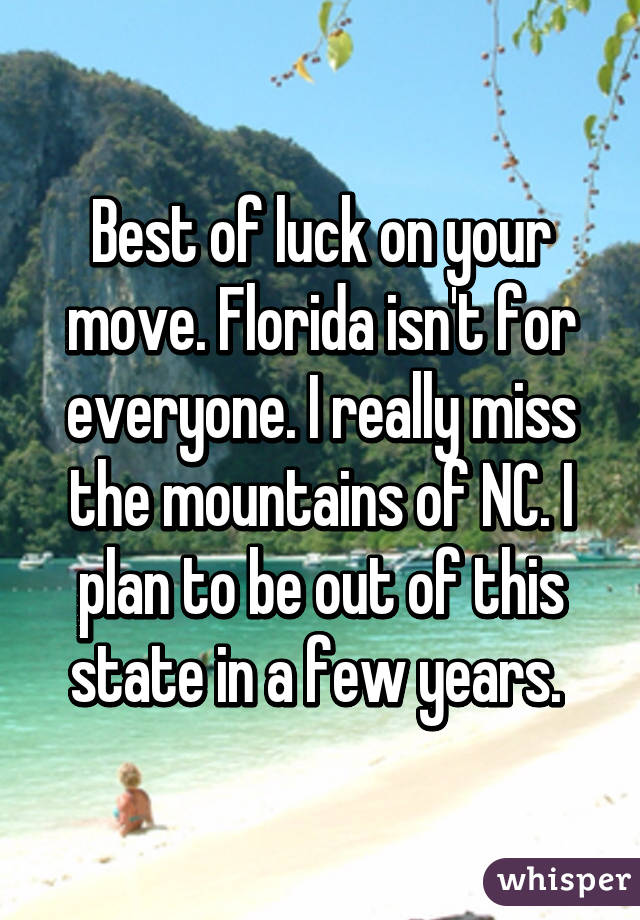 Best of luck on your move. Florida isn't for everyone. I really miss the mountains of NC. I plan to be out of this state in a few years. 
