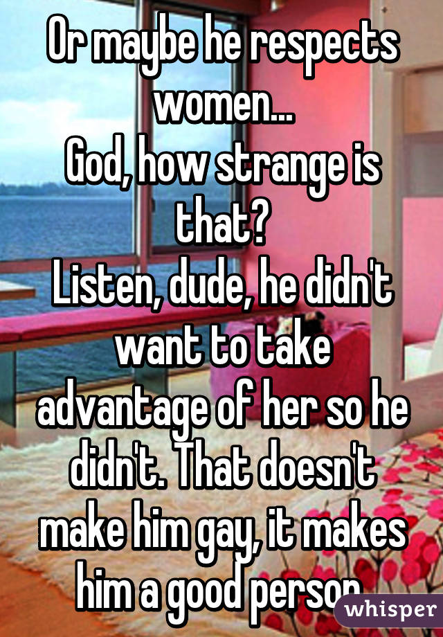Or maybe he respects women...
God, how strange is that?
Listen, dude, he didn't want to take advantage of her so he didn't. That doesn't make him gay, it makes him a good person.
