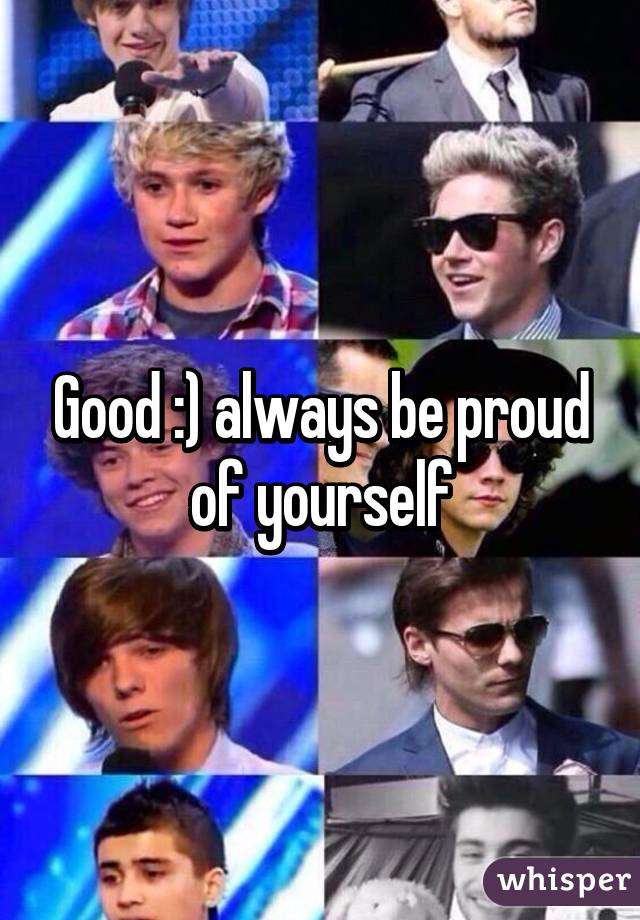 Good :) always be proud of yourself