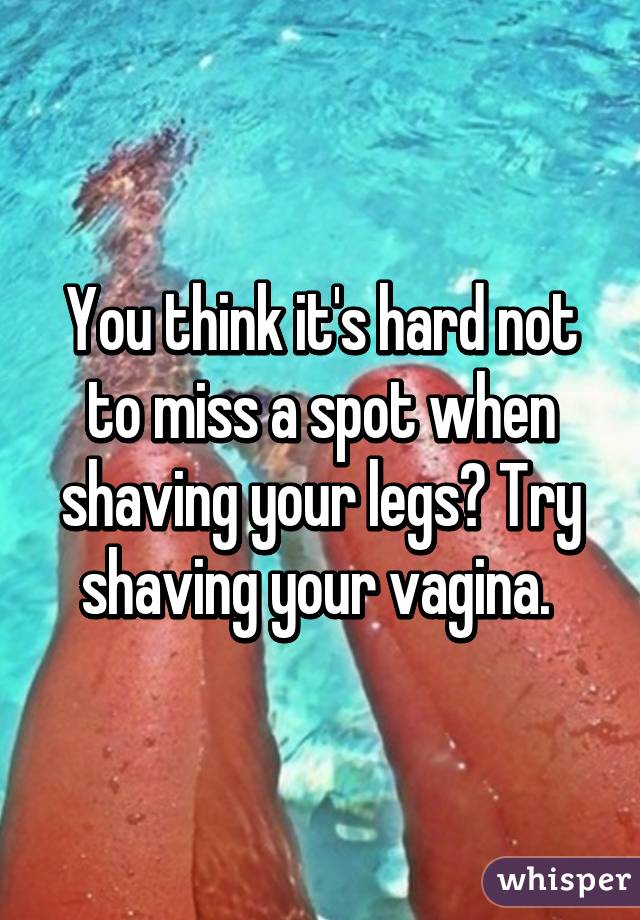 You think it's hard not to miss a spot when shaving your legs? Try shaving your vagina. 
