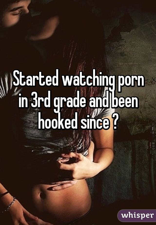 Started watching porn in 3rd grade and been hooked since 😂
