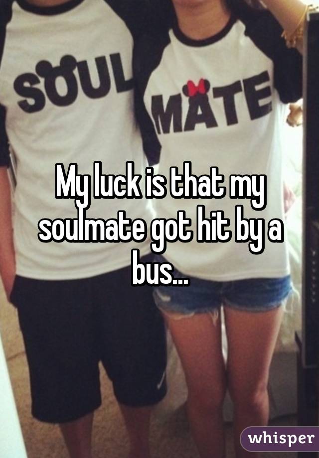 My luck is that my soulmate got hit by a bus...