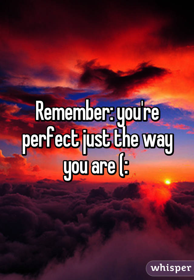 Remember: you're perfect just the way you are (: 