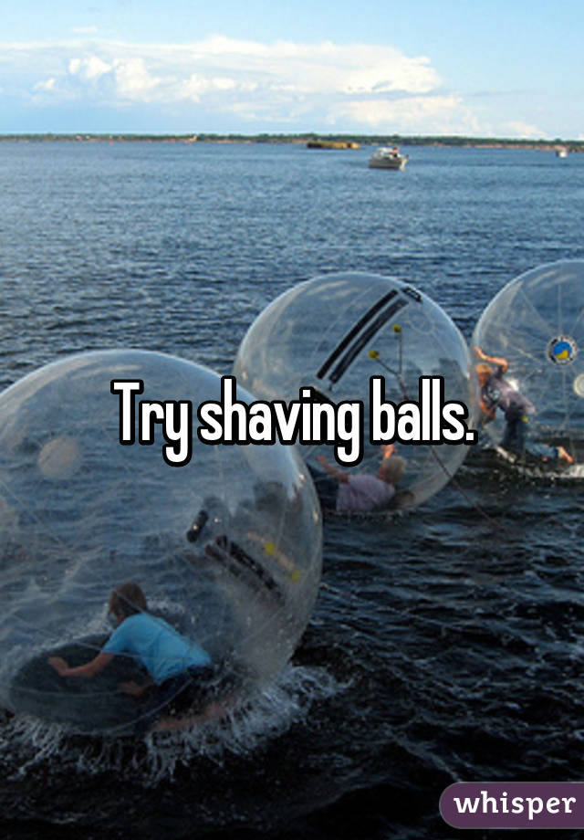 Try shaving balls.