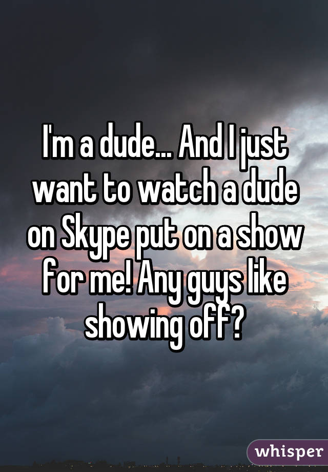 I'm a dude... And I just want to watch a dude on Skype put on a show for me! Any guys like showing off?