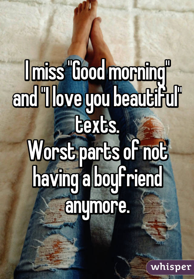 I miss "Good morning" and "I love you beautiful" texts.
Worst parts of not having a boyfriend anymore.