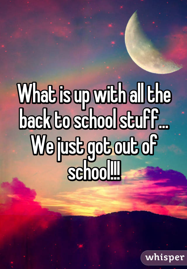 What is up with all the back to school stuff... We just got out of school!!!