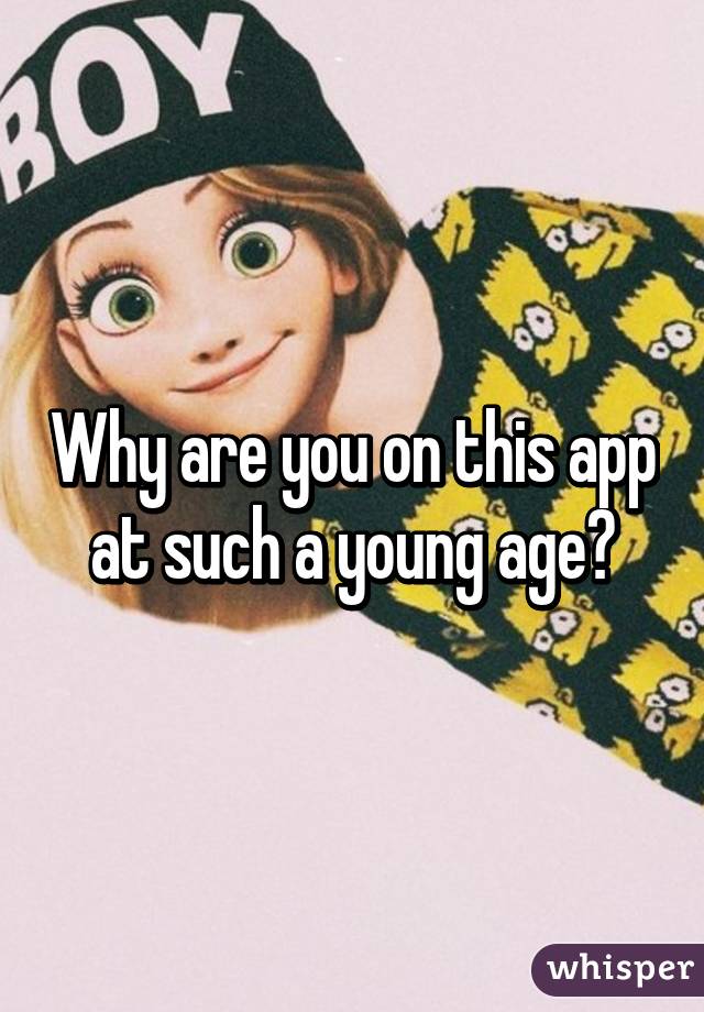 Why are you on this app at such a young age?