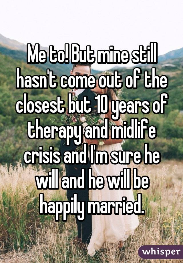 Me to! But mine still hasn't come out of the closest but 10 years of therapy and midlife crisis and I'm sure he will and he will be happily married.