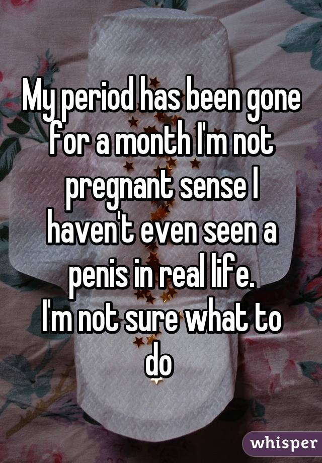 My period has been gone for a month I'm not pregnant sense I haven't even seen a penis in real life.
I'm not sure what to do 