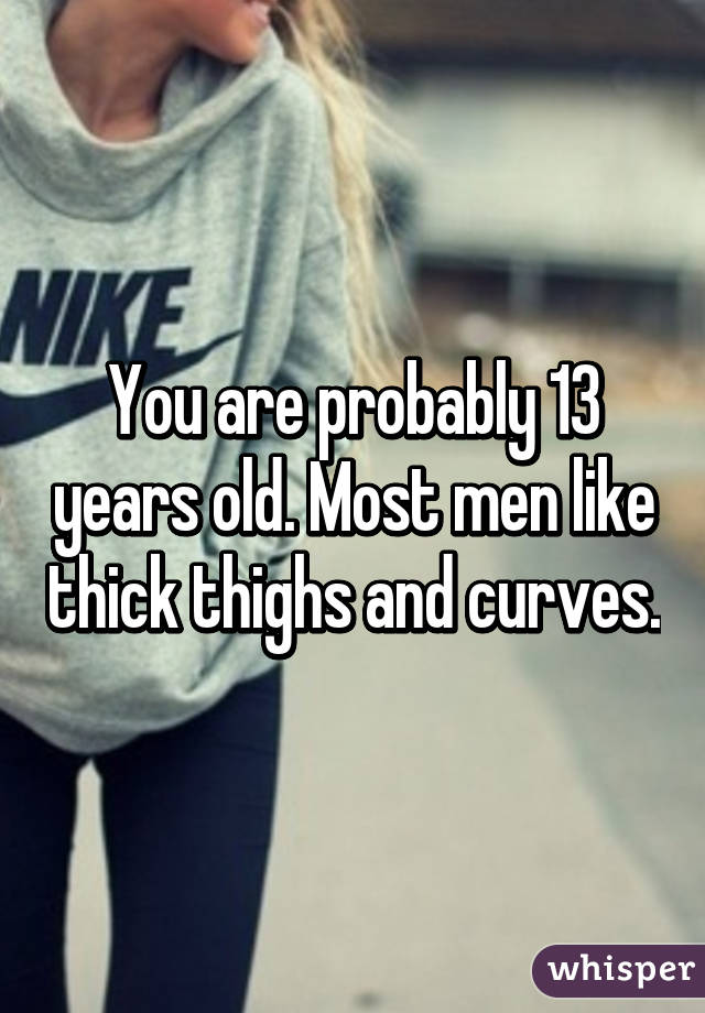 You are probably 13 years old. Most men like thick thighs and curves.