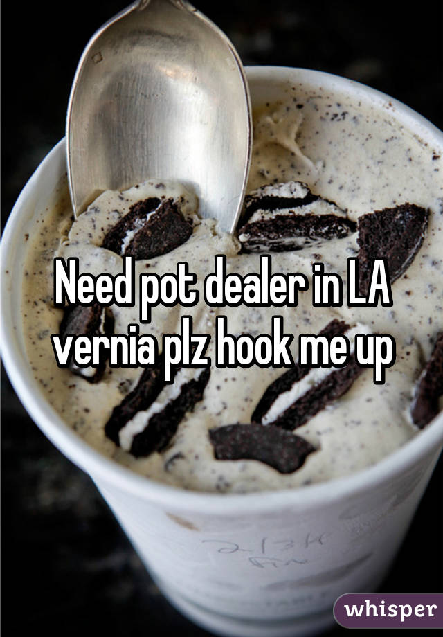 Need pot dealer in LA vernia plz hook me up
