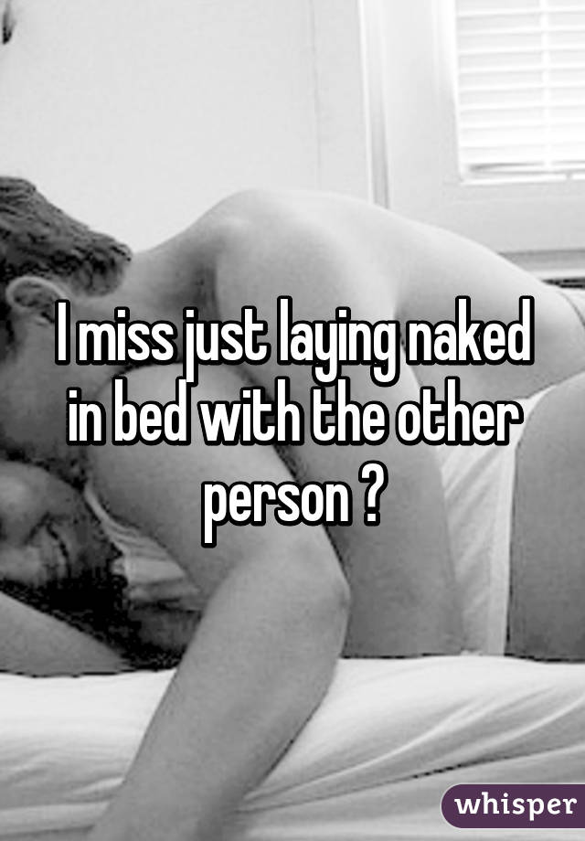 I miss just laying naked in bed with the other person 😫