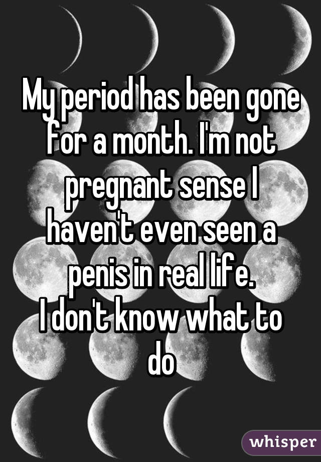 My period has been gone for a month. I'm not pregnant sense I haven't even seen a penis in real life.
I don't know what to do