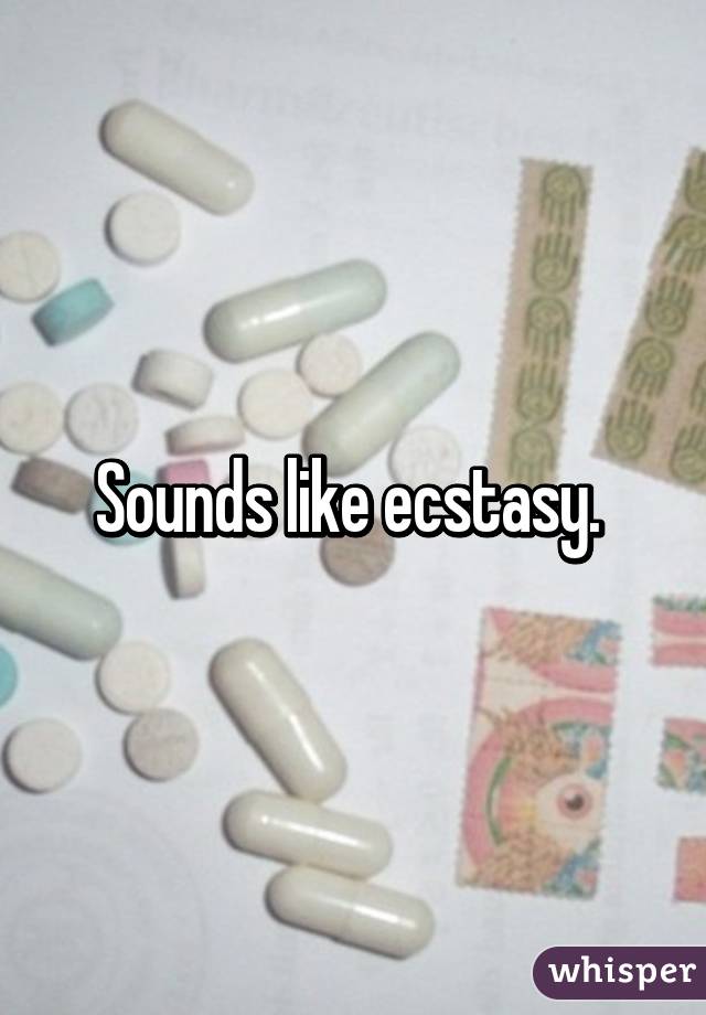 Sounds like ecstasy. 