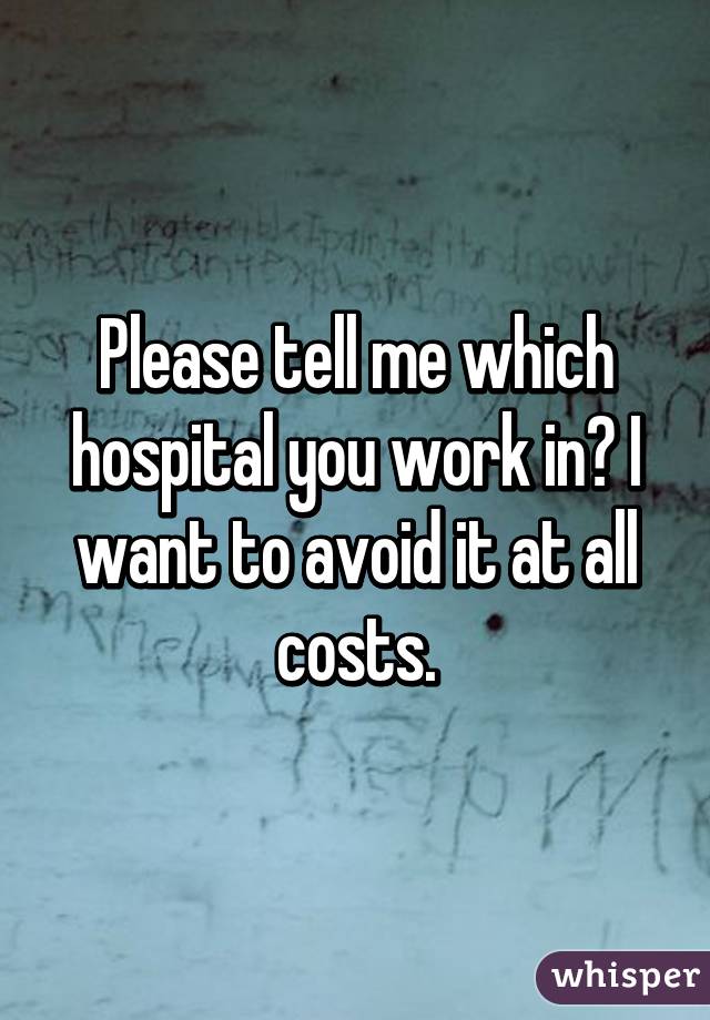 Please tell me which hospital you work in? I want to avoid it at all costs.