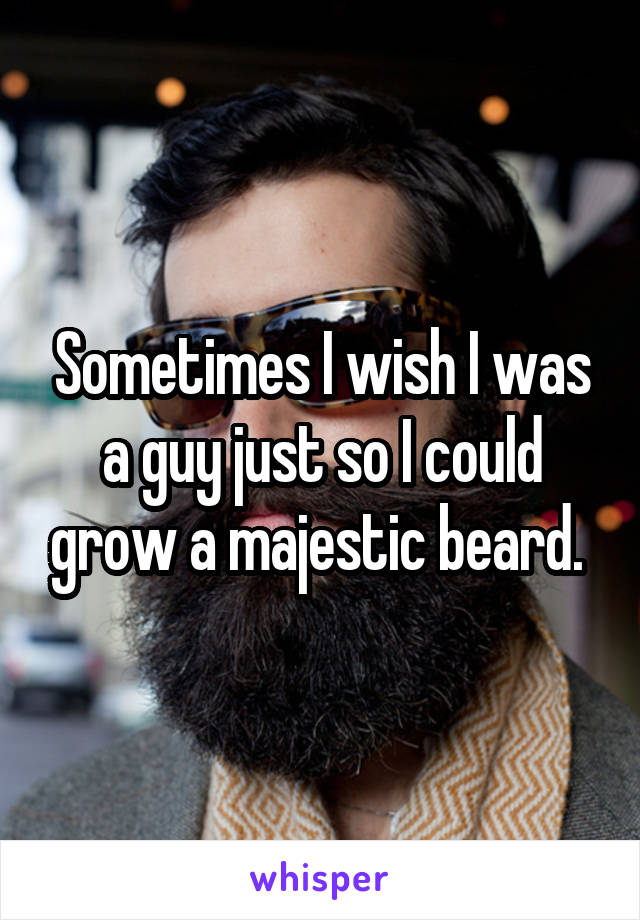 Sometimes I wish I was a guy just so I could grow a majestic beard. 