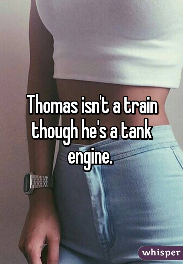 Thomas isn't a train though he's a tank engine. 