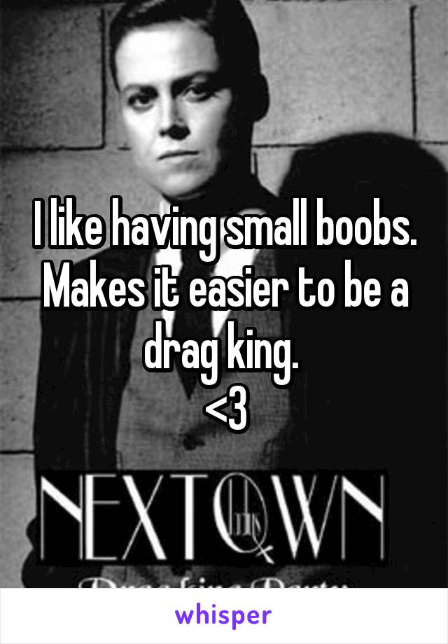 I like having small boobs. Makes it easier to be a drag king. 
<3