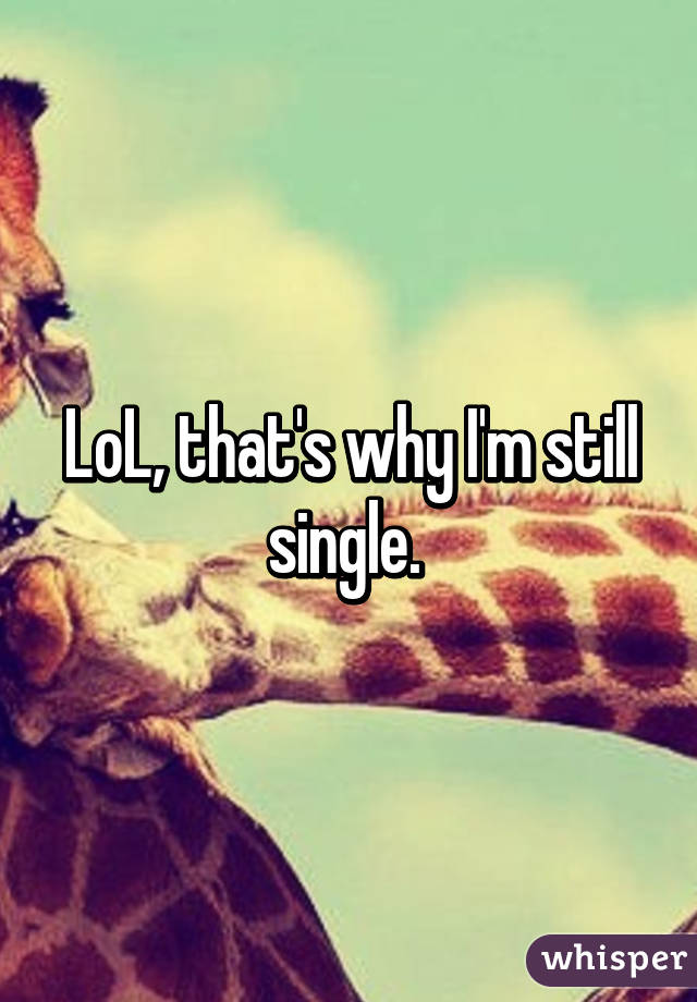 LoL, that's why I'm still single. 