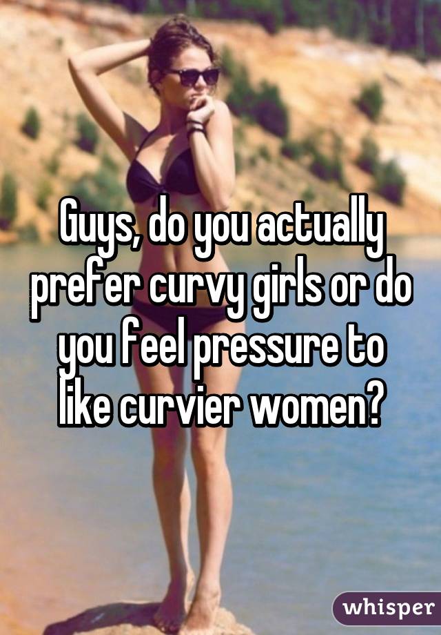 Guys, do you actually prefer curvy girls or do you feel pressure to like curvier women?