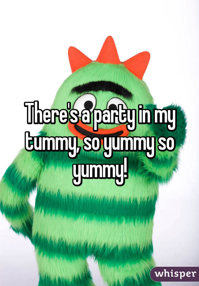 There's a party in my tummy, so yummy so yummy!