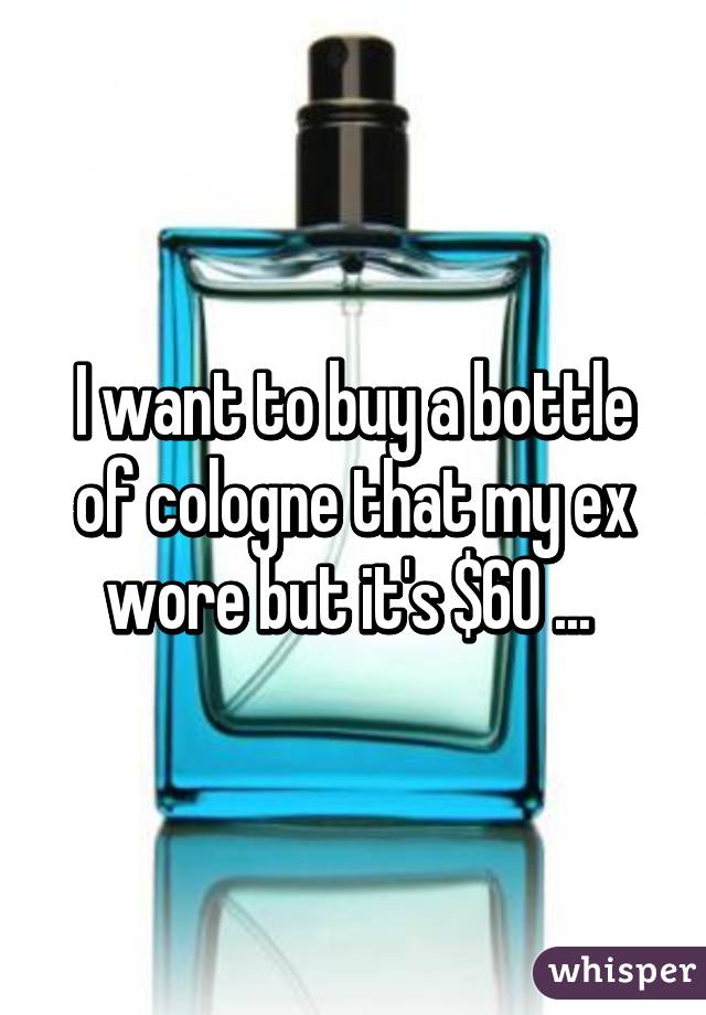 I want to buy a bottle of cologne that my ex wore but it's $60 ... 
