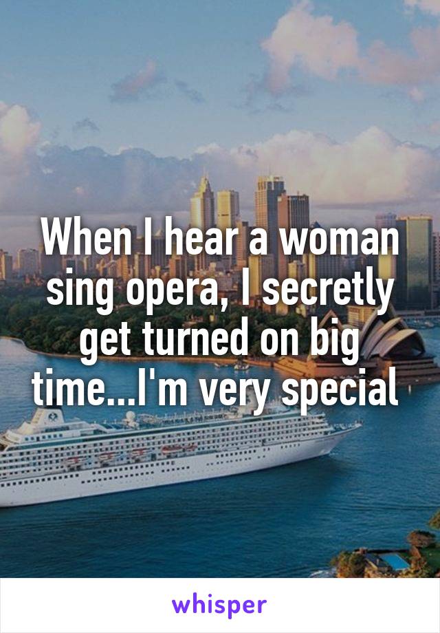 When I hear a woman sing opera, I secretly get turned on big time...I'm very special 