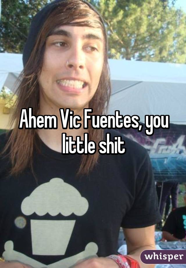 Ahem Vic Fuentes, you little shit