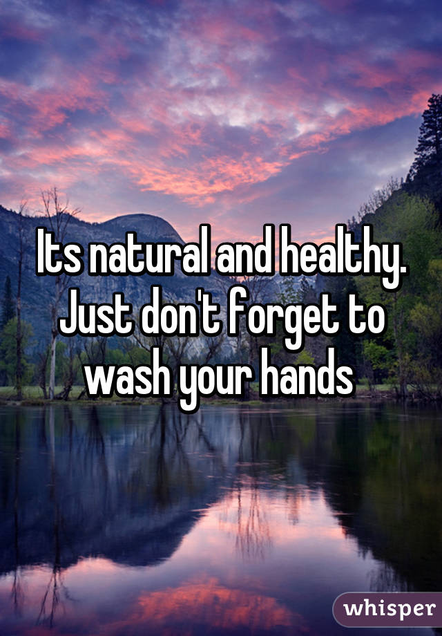 Its natural and healthy. Just don't forget to wash your hands 