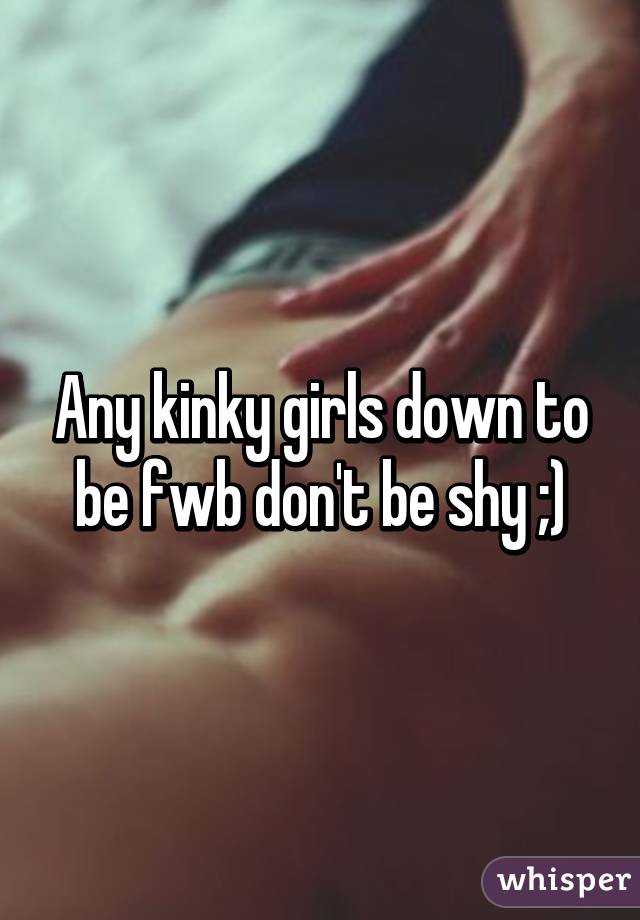 Any kinky girls down to be fwb don't be shy ;)