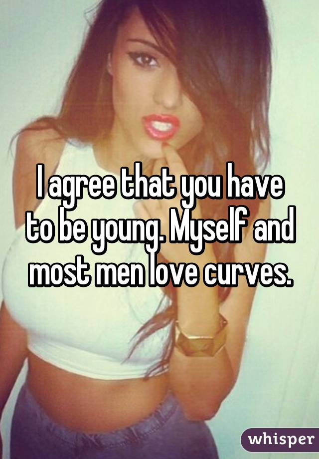 I agree that you have to be young. Myself and most men love curves.