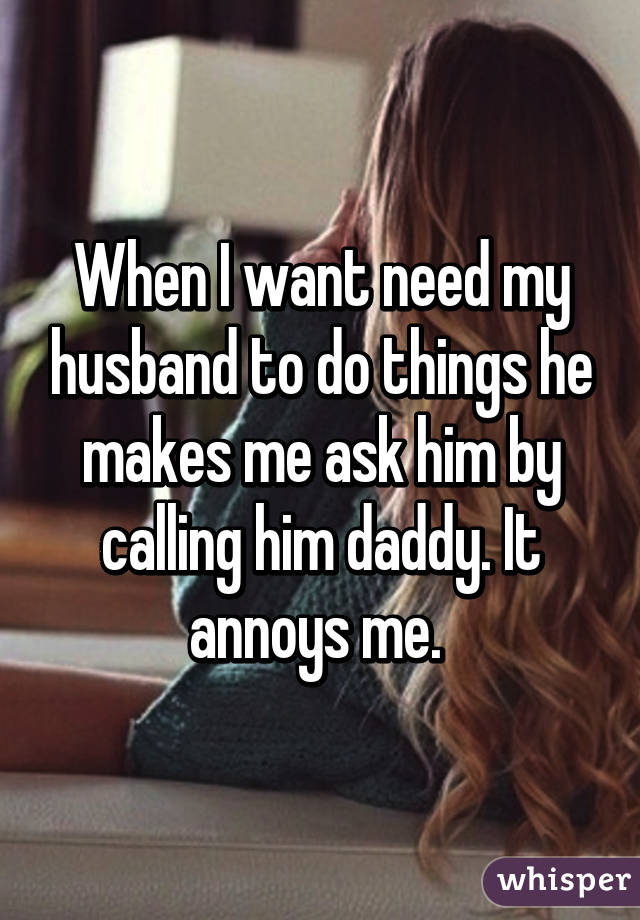 When I want need my husband to do things he makes me ask him by calling him daddy. It annoys me. 