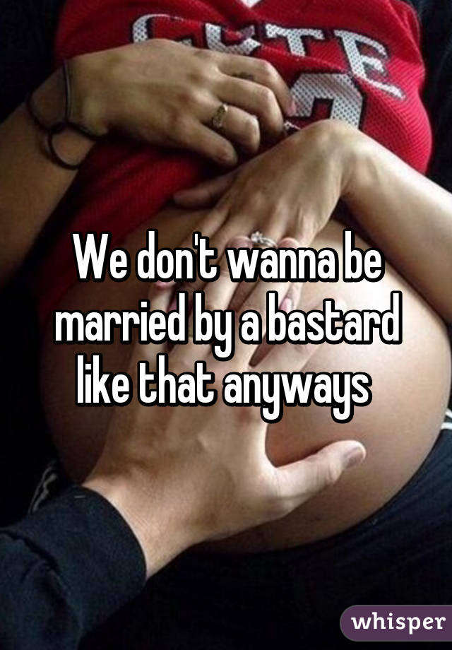 We don't wanna be married by a bastard like that anyways 