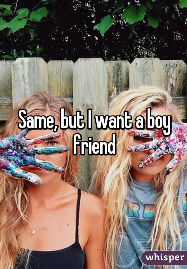 Same, but I want a boy friend