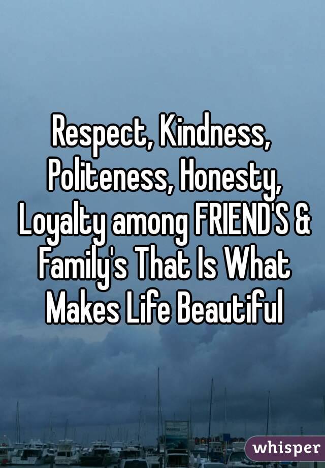 Respect, Kindness, Politeness, Honesty, Loyalty among FRIEND'S & Family's That Is What Makes Life Beautiful