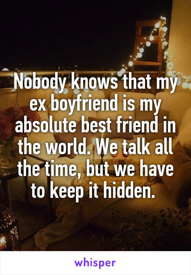 Nobody knows that my ex boyfriend is my absolute best friend in the world. We talk all the time, but we have to keep it hidden. 