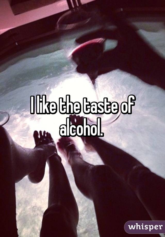 I like the taste of alcohol. 