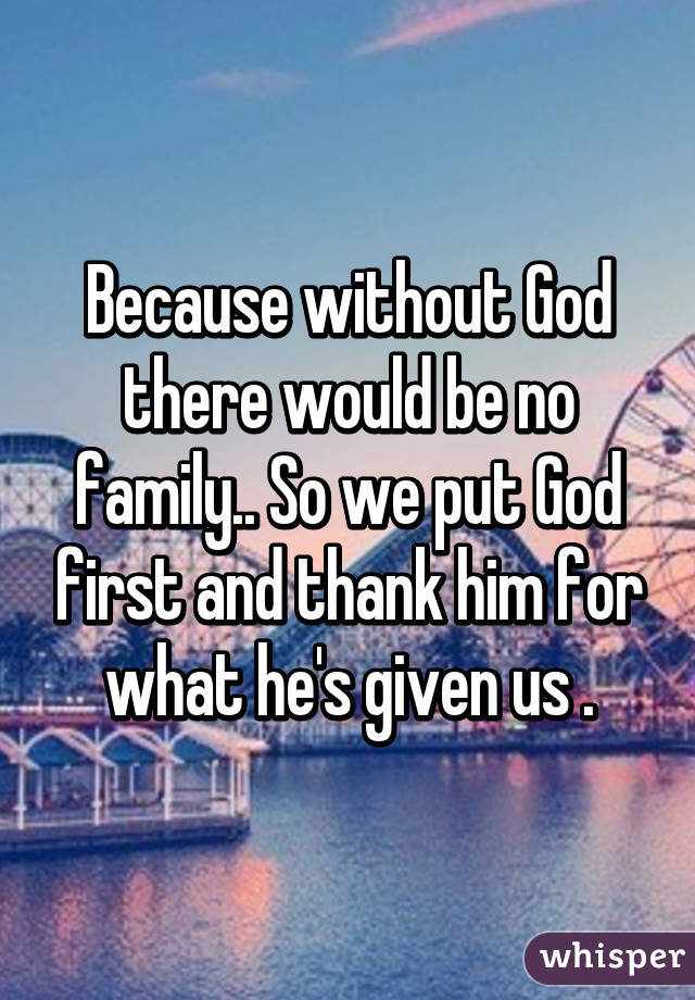 Because without God there would be no family.. So we put God first and thank him for what he's given us .